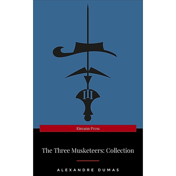 THE THREE MUSKETEERS - Complete Collection: The Three Musketeers, Twenty Years After, The Vicomte of Bragelonne, Ten Years Later, Louise da la Valliere & The Man in the Iron Mask: Adventure Classics, Alexandre Dumas
