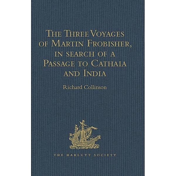 The Three Voyages of Martin Frobisher, in search of a Passage to Cathaia and India by the North-West, A.D. 1576-8