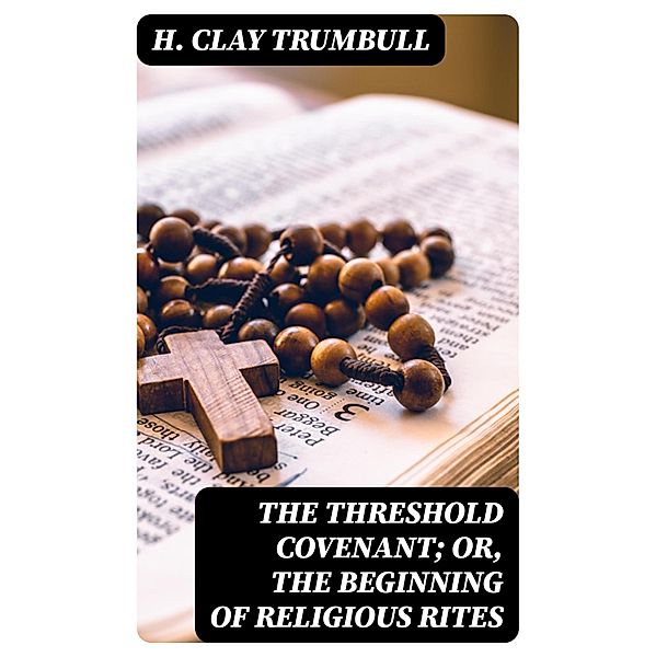 The Threshold Covenant; or, The Beginning of Religious Rites, H. Clay Trumbull
