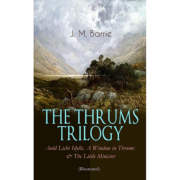 THE THRUMS TRILOGY - Auld Licht Idylls, A Window in Thrums & The Little Minister (Illustrated), J. M. Barrie