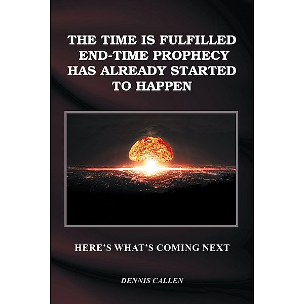 The Time Is Fulfilled, End-Time Prophecy Has Already Started to Happen, Dennis Callen