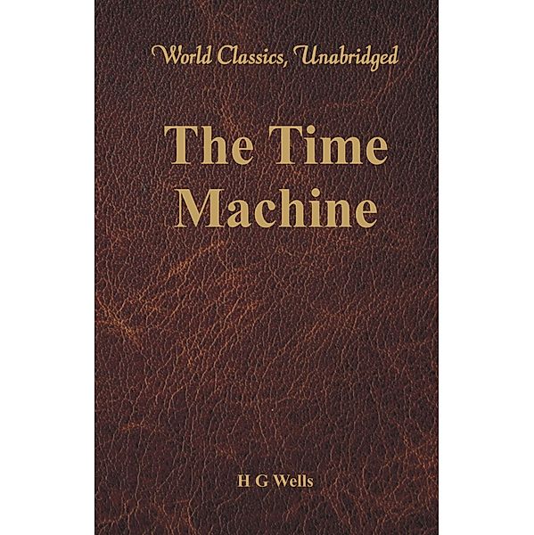 The Time Machine (World Classics, Unabridged), H G Wells