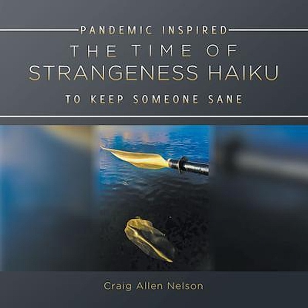 THE TIME OF STRANGENESS HAIKU - PANDEMIC INSPIRED TO KEEP SOMEONE SANE / Go To Publish, Craig Allen Nelson