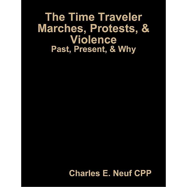 The Time Traveler, Marches, Protests, & Violence Past : Present, & Why?, Charles E. Neuf CPP