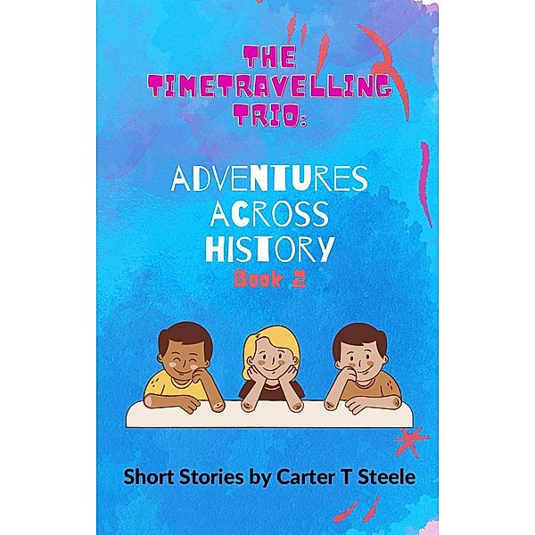The Time-Travelling Trio: Adventure Stories Across History / The Time-Travelling Trio: Adventure Stories Across History, Carter T Steele