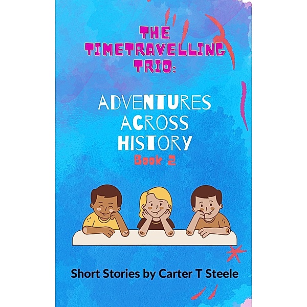 The Time-Travelling Trio: Adventure Stories Across History / The Time-Travelling Trio: Adventure Stories Across History, Carter T Steele