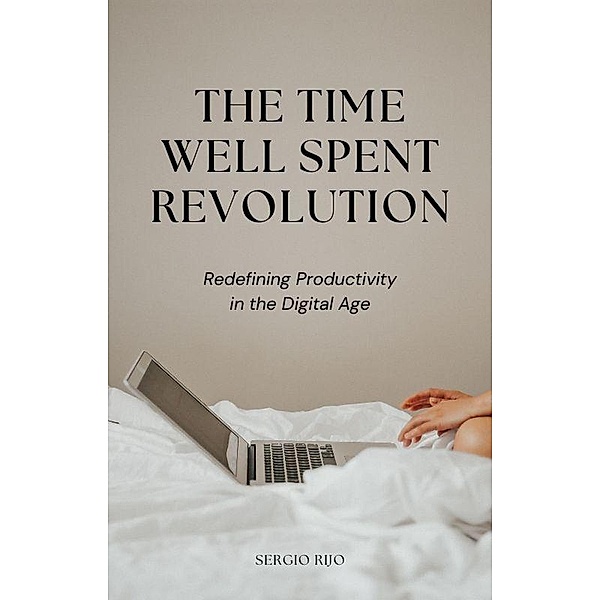 The Time Well Spent Revolution: Redefining Productivity in the Digital Age, Sergio Rijo