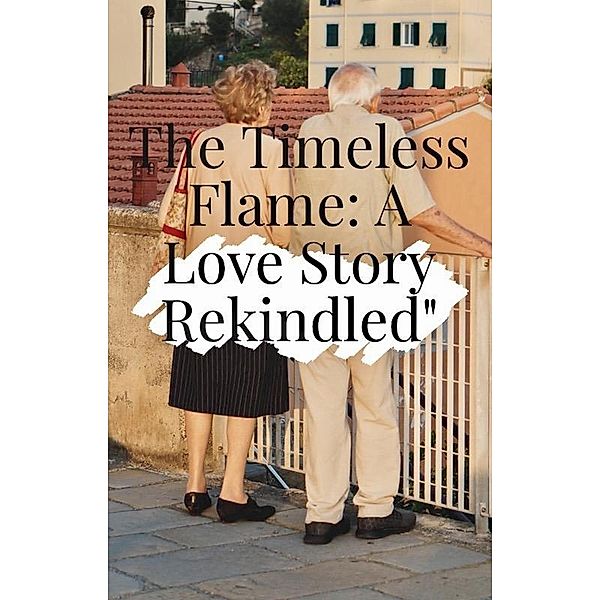 The Timeless Flame : A Love Story Rekindled, Albert Witten