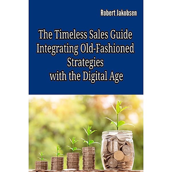 The Timeless Sales Guide:  Integrating Old-Fashioned Strategies  with the Digital Age, Robert Jakobsen
