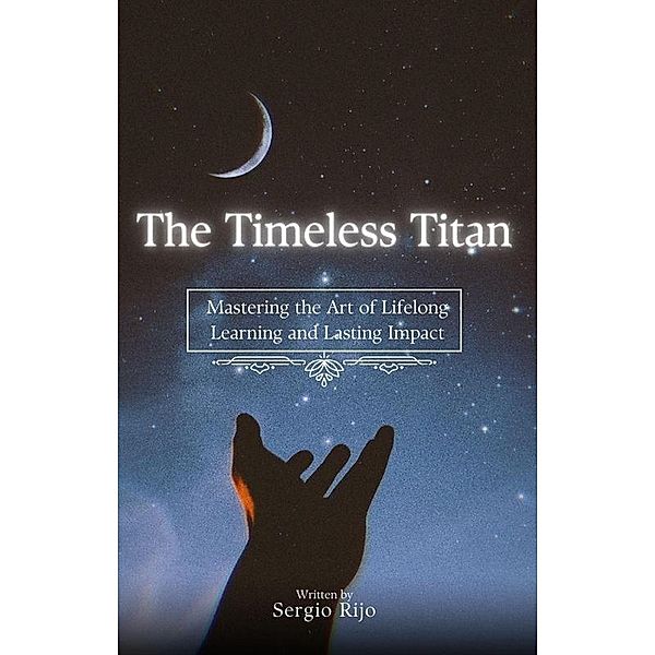 The Timeless Titan: Mastering the Art of Lifelong Learning and Lasting Impact, Sergio Rijo