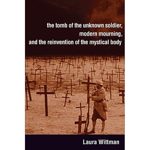 The Tomb of the Unknown Soldier, Modern Mourning, and the Reinvention of the Mystical Body, Laura Wittman