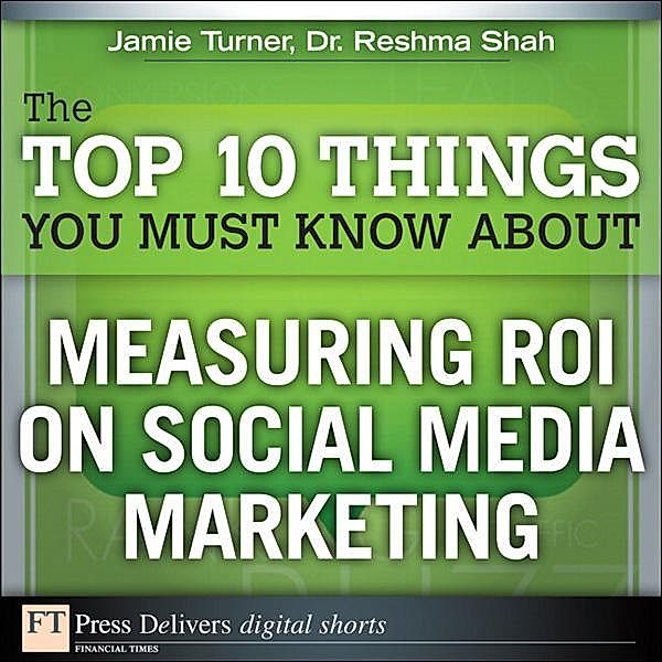 The Top 10 Things You Must Know About Measuring ROI on Social Media Marketing, Jamie Turner, Reshma Shah