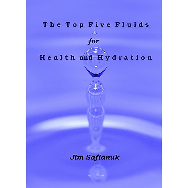 The Top Five Fluids for Health and Hydration (Foods, Fluids, and Fortifiers, #2) / Foods, Fluids, and Fortifiers, Jim Safianuk