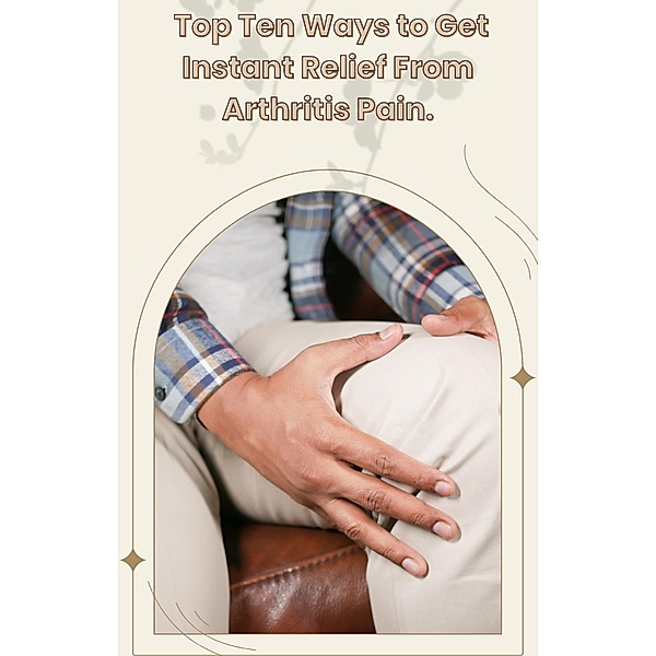 The Top Ten Ways to Get Instant Relief from Arthritis Pain., Yusuf Goollam Kader