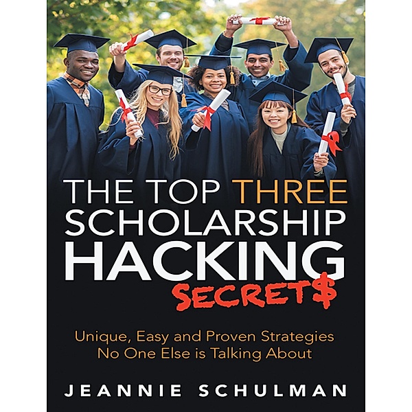 The Top Three Scholarship Hacking Secrets: Unique, Easy and Proven Strategies No One Else Is Talking About, Jeannie Schulman