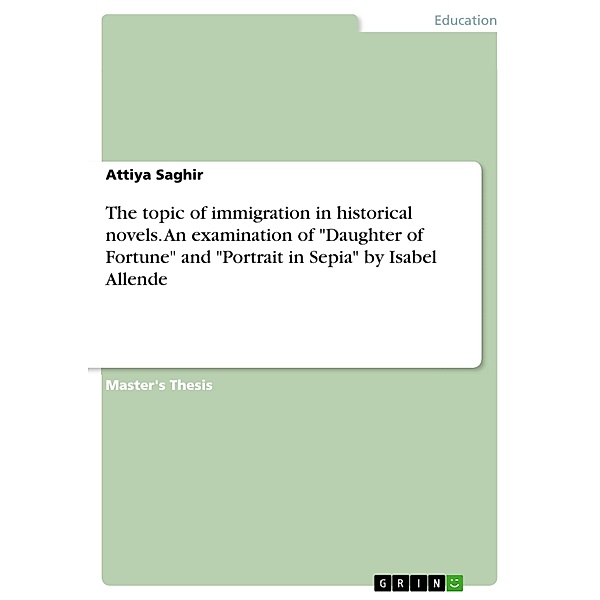 The topic of immigration in historical novels. An examination of Daughter of Fortune and Portrait in Sepia by Isabel Allende, Attiya Saghir