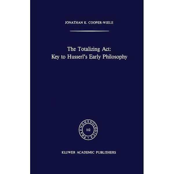 The Totalizing Act: Key to Husserl's Early Philosophy / Phaenomenologica Bd.112, J. K. Cooper-Wiele