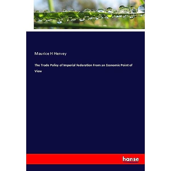 The Trade Policy of Imperial Federation From an Economic Point of View, Maurice H Hervey