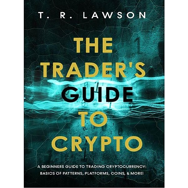 The Trader's Guide to Crypto: A Beginners Guide to Trading Cryptocurrency: Basics of Patterns, Platforms, Coins, and More!, T. R. Lawson