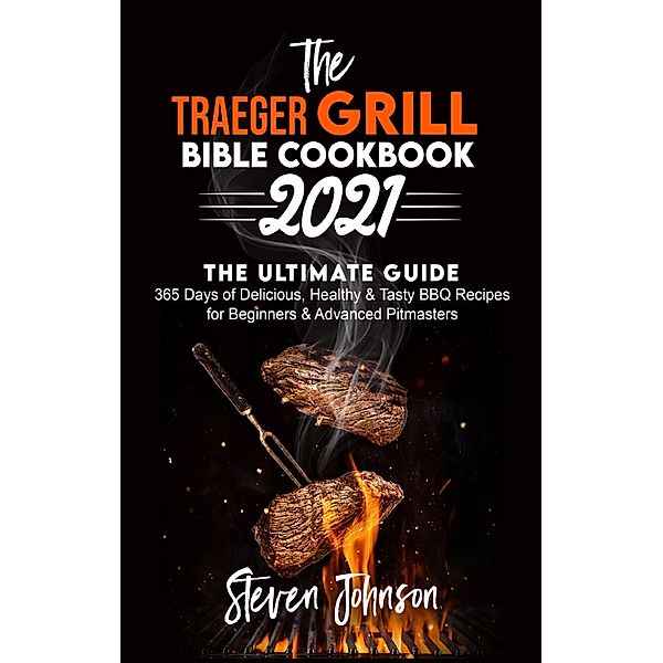 The Traeger Grill Bible Cookbook 2021: 365 Days of Delicious, Healthy and Tasty BBQ Recipes for Beginners and Advanced Pitmasters, Steven Johnson