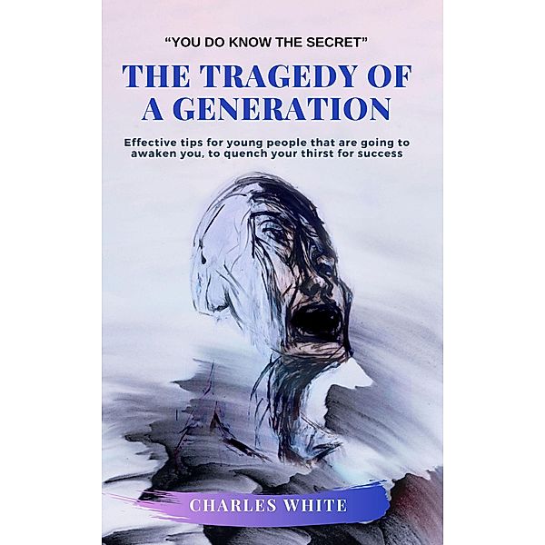 The Tragedy of a Generation: Effective tips for young people that are going to awaken you, to quench your thirst for success, Charles White