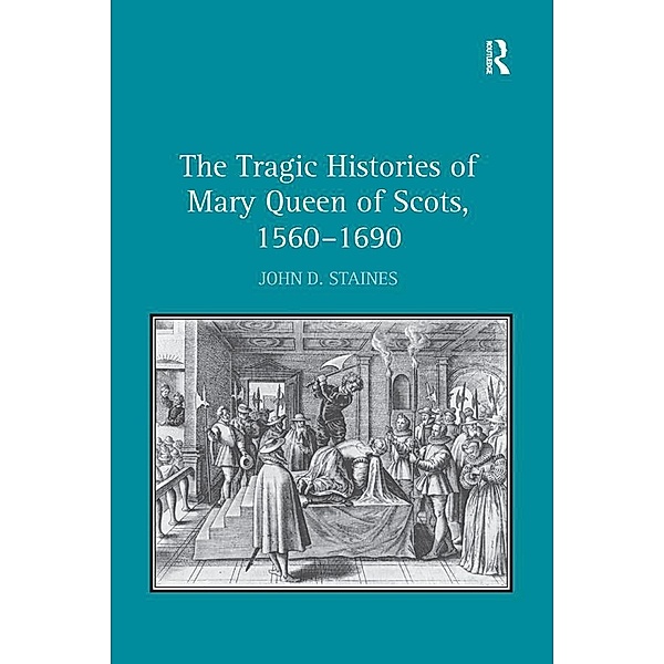 The Tragic Histories of Mary Queen of Scots, 1560-1690, John D. Staines