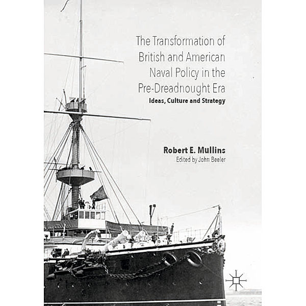 The Transformation of British and American Naval Policy in the Pre-Dreadnought Era, Robert Mullins, John Beeler