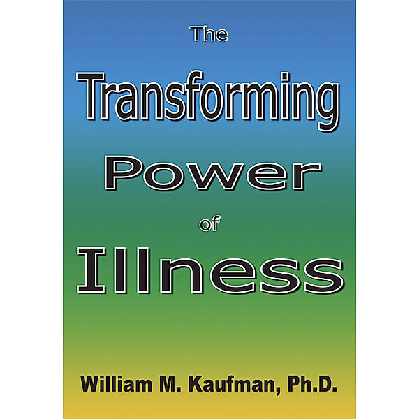 The Transforming Power of Illness, William M. Kaufman Ph.D.