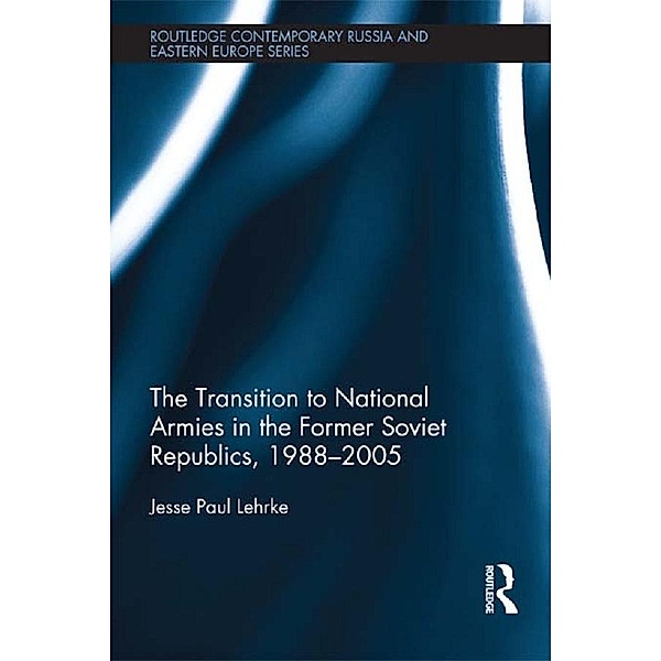 The Transition to National Armies in the Former Soviet Republics, 1988-2005, Jesse Paul Lehrke