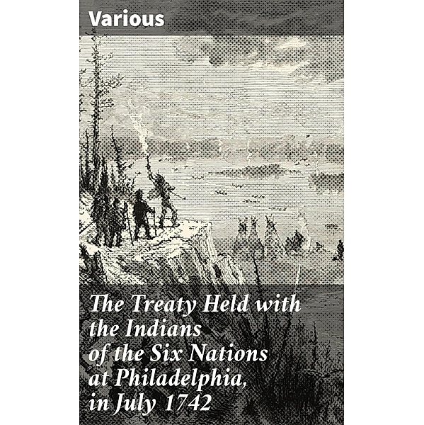 The Treaty Held with the Indians of the Six Nations at Philadelphia, in July 1742, Various