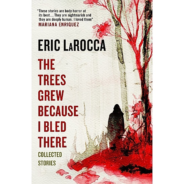The Trees Grew Because I Bled There: Collected Stories, Eric LaRocca