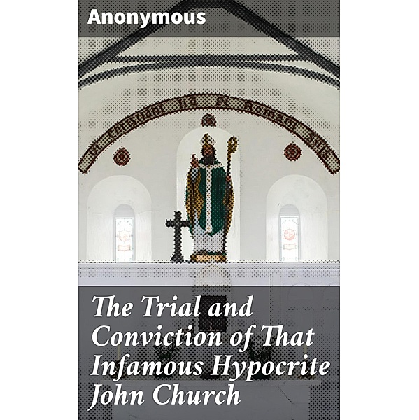 The Trial and Conviction of That Infamous Hypocrite John Church, Anonymous