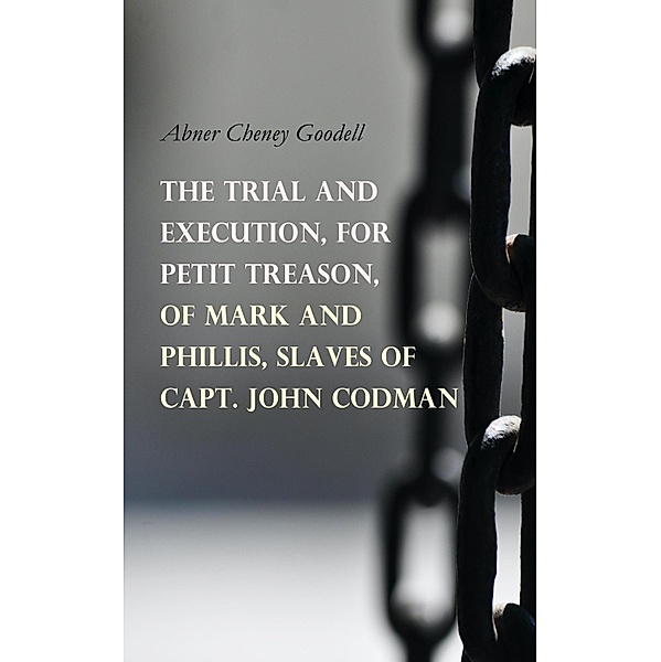 The Trial and Execution, for Petit Treason, of Mark and Phillis, Slaves of Capt. John Codman, Abner Cheney Goodell