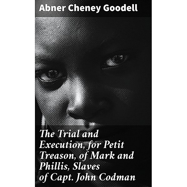 The Trial and Execution, for Petit Treason, of Mark and Phillis, Slaves of Capt. John Codman, Abner Cheney Goodell