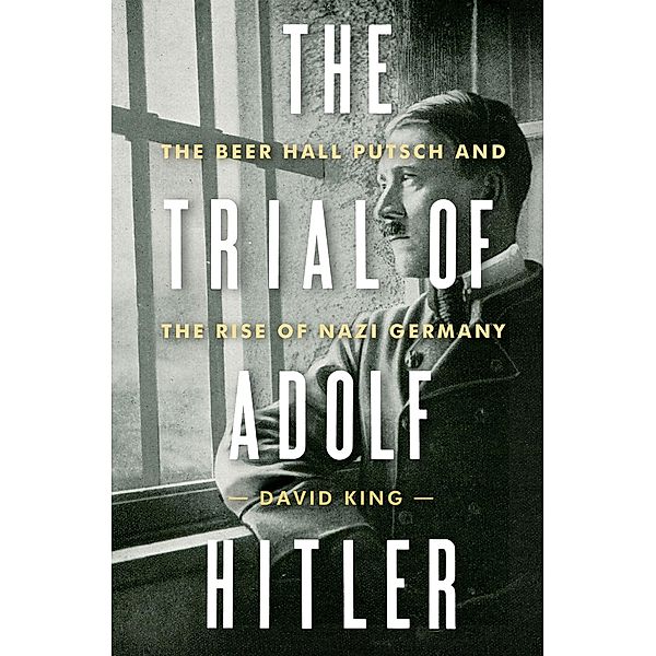 The Trial of Adolf Hitler: The Beer Hall Putsch and the Rise of Nazi Germany, David King