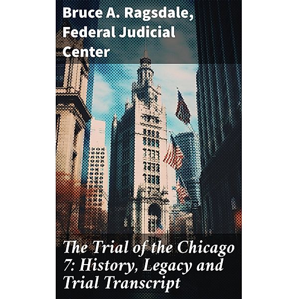 The Trial of the Chicago 7: History, Legacy and Trial Transcript, Bruce A. Ragsdale, Federal Judicial Center