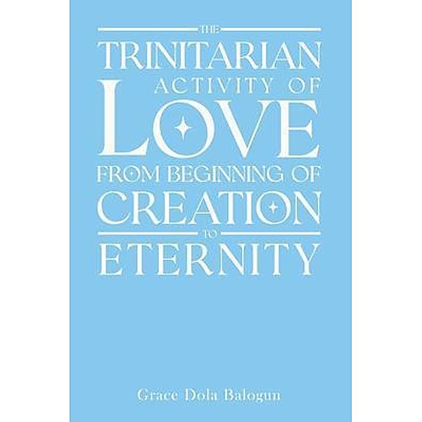 The Trinitarian Activity Of Love From Beginning Of Creation To Eternity, Grace Balogun