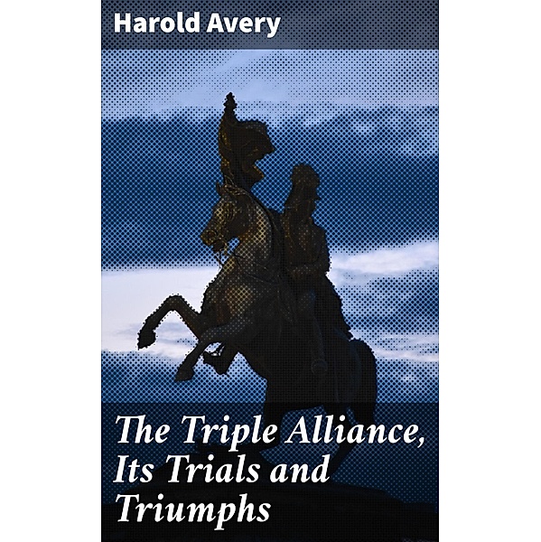 The Triple Alliance, Its Trials and Triumphs, Harold Avery