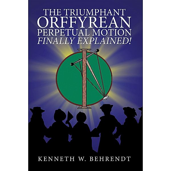 The Triumphant Orffyrean Perpetual Motion Finally Explained!, Kenneth W. Behrendt
