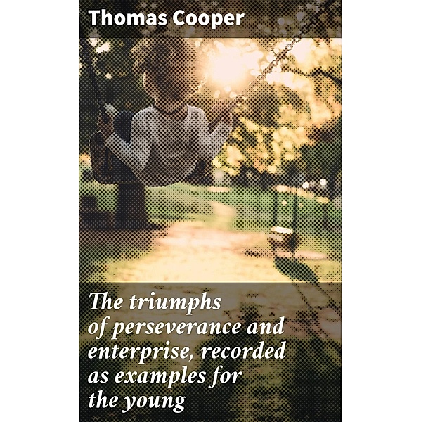 The triumphs of perseverance and enterprise, recorded as examples for the young, Thomas Cooper