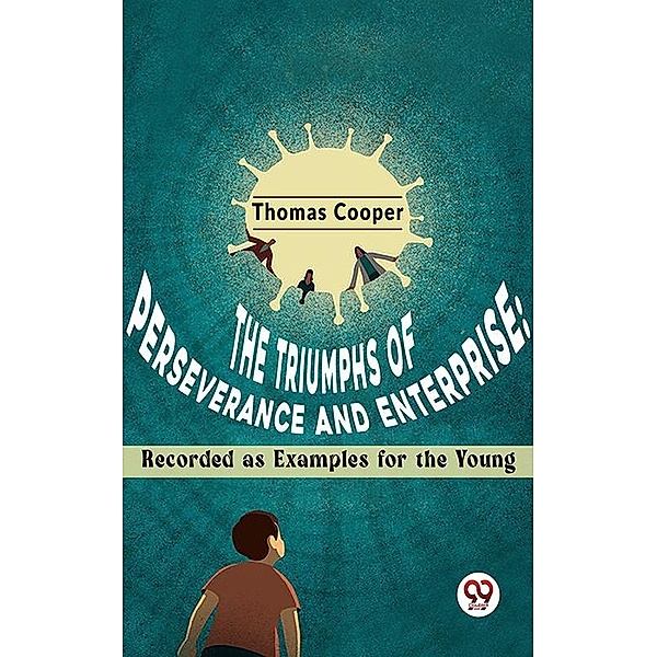 The Triumphs Of Perseverance And Enterprise: Recorded As Examples For The Young, Thomas Cooper