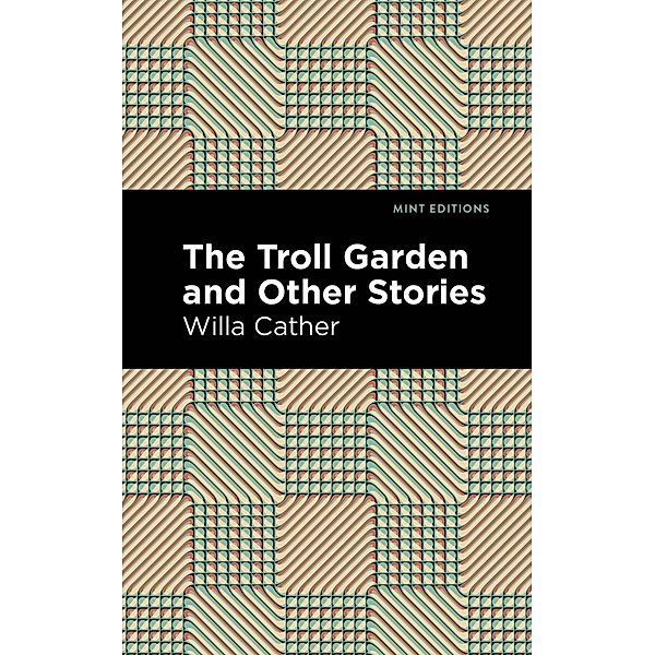 The Troll Garden And Other Stories / Mint Editions (Short Story Collections and Anthologies), Willa Cather