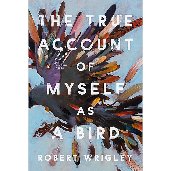 The True Account of Myself as a Bird / Penguin Poets, Robert Wrigley