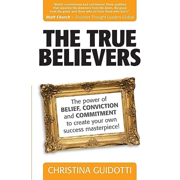 The True Believers: The Power Of Belief, Conviction And Commitment To Create Your Own Success Masterpiece!, Christina Guidotti