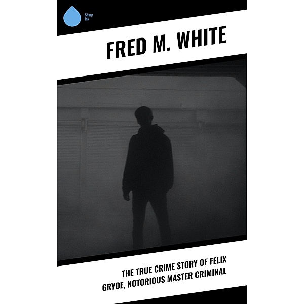 The True Crime Story of Felix Gryde, Notorious Master Criminal, Fred M. White