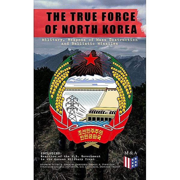 THE TRUE FORCE OF NORTH KOREA: Military, Weapons of Mass Destruction and Ballistic Missiles, Including Reaction of the U.S. Government to the Korean Military Threat, Andrew Scobell, John M. Sanford, Daniel A. Pinkston, Strategic Studies Institute, U. S. Congress, Donald Trump