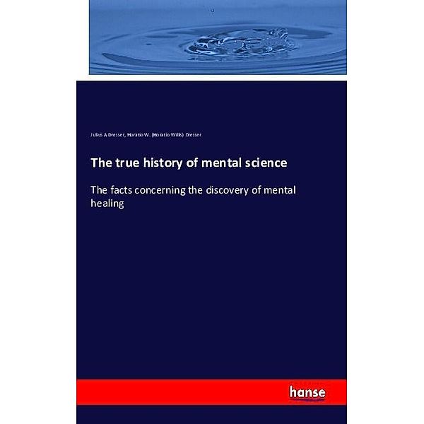 The true history of mental science, Julius A Dresser, Horatio W. Dresser