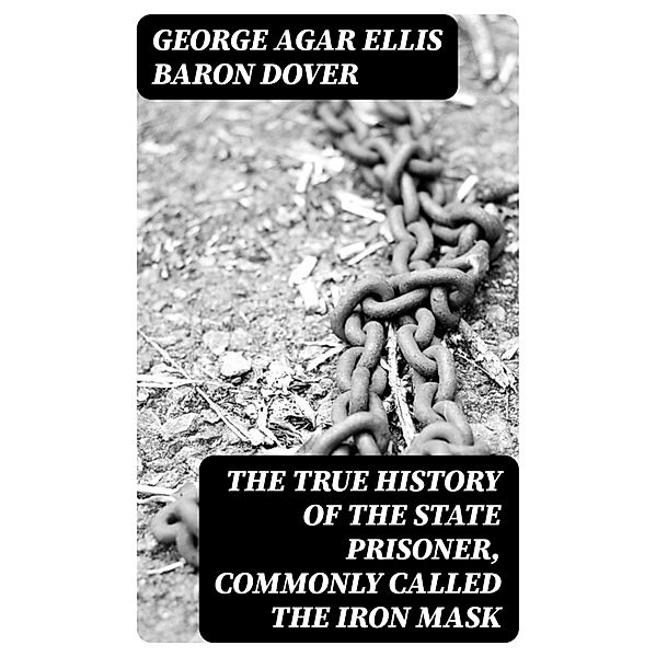 The True History of the State Prisoner, commonly called the Iron Mask, George Agar Ellis Dover