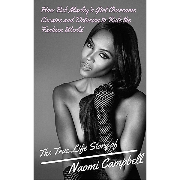 The True Life Story of Naomi Campbell: How Bob Marley's Girl Overcame Cocaine and Delusion to Rule the Fashion World, Preston Baker