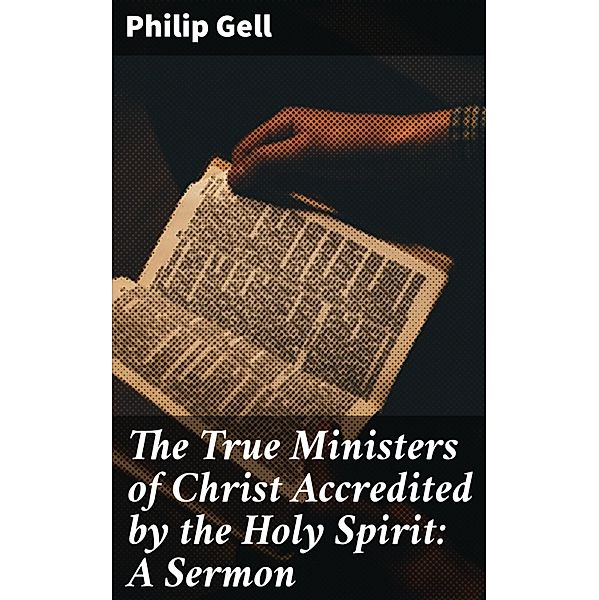 The True Ministers of Christ Accredited by the Holy Spirit: A Sermon, Philip Gell